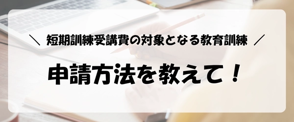 失業保険をすぐにもらう方法|短期訓練受講費の対象となる教育訓練の申請方法