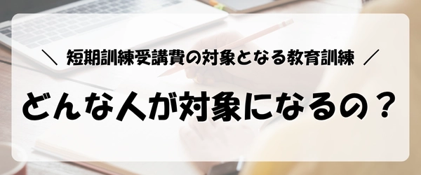 失業保険をすぐにもらう方法|短期訓練受講費の対象となる教育訓練の対象者