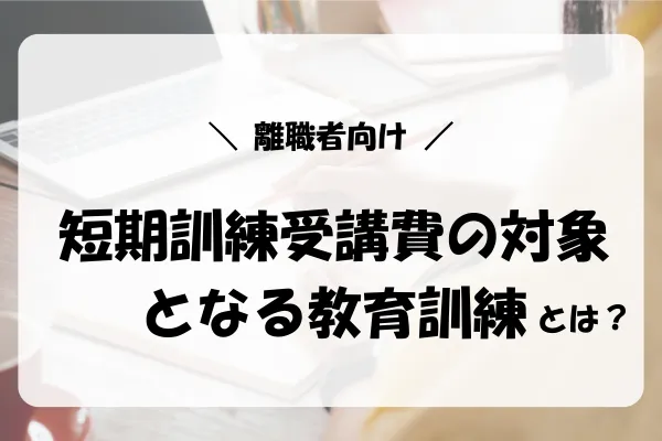 失業保険をすぐにもらう方法|短期訓練受講費の対象となる教育訓練|離職者向け